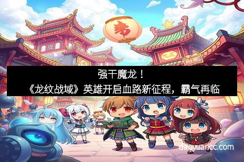 强干魔龙！《龙纹战域》英雄开启血路新征程，霸气再临